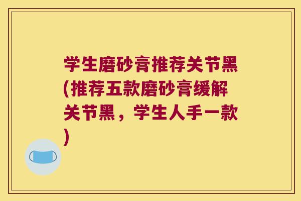 学生磨砂膏推荐关节黑(推荐五款磨砂膏缓解关节黑,学生人手一款) 学生磨砂膏推荐关节黑(推荐五款磨砂膏缓解关节黑,学生人手一款)