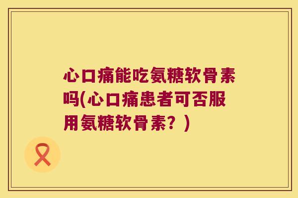 心口痛能吃氨糖软骨素吗(心口痛患者可否服用氨糖软骨素?) 心口痛能吃氨糖软骨素吗(心口痛患者可否服用氨糖软骨素?)