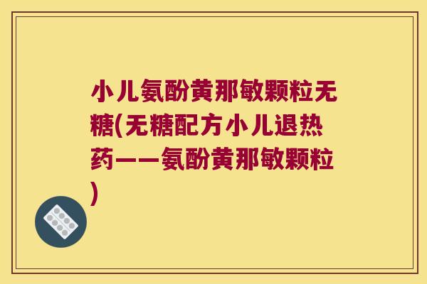 小儿氨酚黄那敏颗粒无糖(无糖配方小儿退热药——氨酚黄那敏颗粒) 小儿氨酚黄那敏颗粒无糖(无糖配方小儿退热药——氨酚黄那敏颗粒)