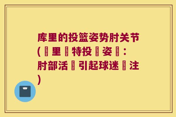 库里的投篮姿势肘关节(庫里獨特投籃姿態：肘部活動引起球迷關注)