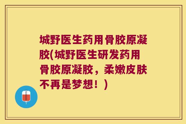 城野医生药用骨胶原凝胶(城野医生研发药用骨胶原凝胶，柔嫩不再是梦想！)