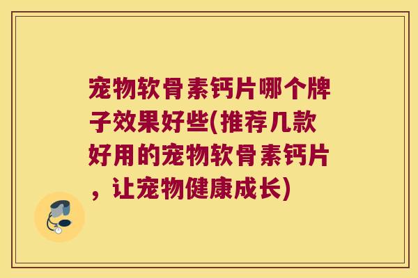宠物软骨素钙片哪个牌子效果好些(推荐几款好用的宠物软骨素钙片，让宠物健康成长)