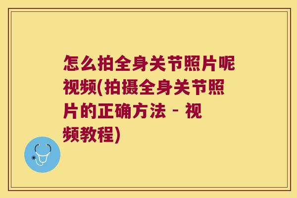 怎么拍全身关节照片呢视频(拍摄全身关节照片的正确方法 - 视频教程)