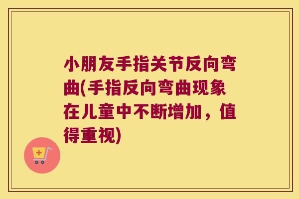 小朋友手指关节反向弯曲(手指反向弯曲现象在儿童中不断增加,值得重视) 小朋友手指关节反向弯曲(手指反向弯曲现象在儿童中不断增加,值得重视)