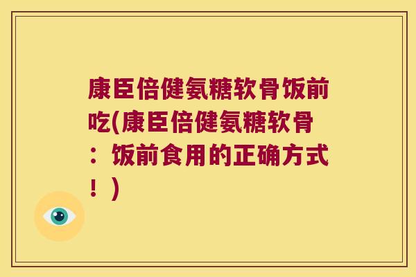 康臣倍健氨糖软骨饭前吃(康臣倍健氨糖软骨：饭前食用的正确方式！)