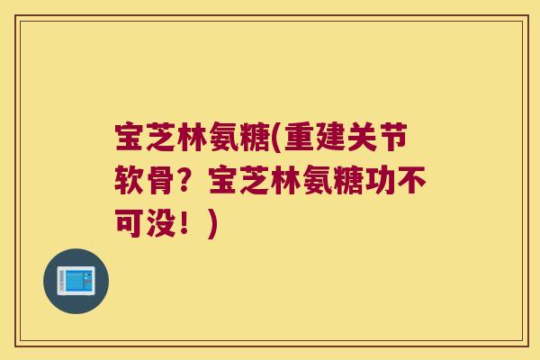 宝芝林氨糖(重建关节软骨？宝芝林氨糖功不可没！)