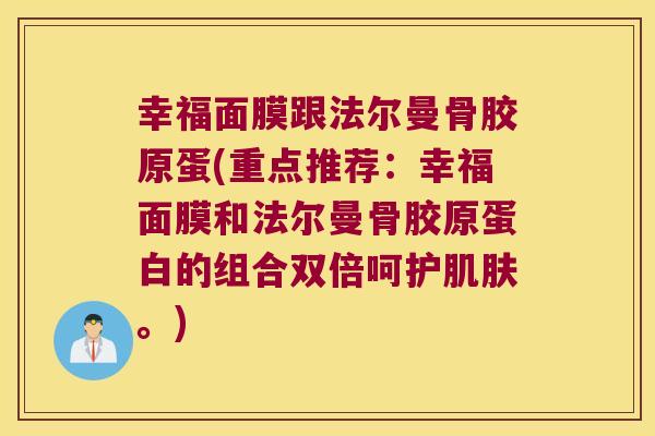 幸福面膜跟法尔曼骨胶原蛋(重点推荐:幸福面膜和法尔曼骨胶原蛋白的组合双倍呵护。) 幸福面膜跟法尔曼骨胶原蛋(重点推荐:幸福面膜和法尔曼骨胶原蛋白的组合双倍呵护。)