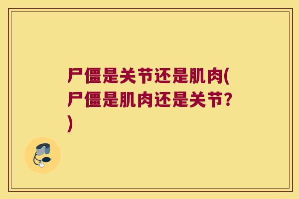 尸僵是关节还是肌肉(尸僵是肌肉还是关节？)
