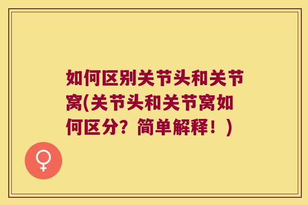 如何区别关节头和关节窝(关节头和关节窝如何区分?简单解释!) 如何区别关节头和关节窝(关节头和关节窝如何区分?简单解释!)