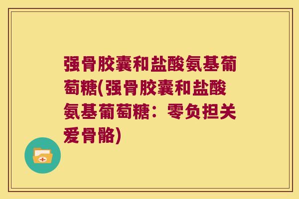 强骨胶囊和盐酸氨基葡萄糖(强骨胶囊和盐酸氨基葡萄糖:零负担关爱骨骼) 强骨胶囊和盐酸氨基葡萄糖(强骨胶囊和盐酸氨基葡萄糖:零负担关爱骨骼)