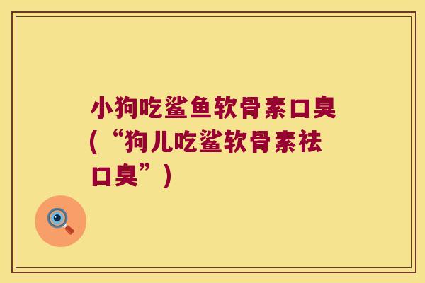 小狗吃鲨鱼软骨素口臭(“狗儿吃鲨软骨素祛口臭”)