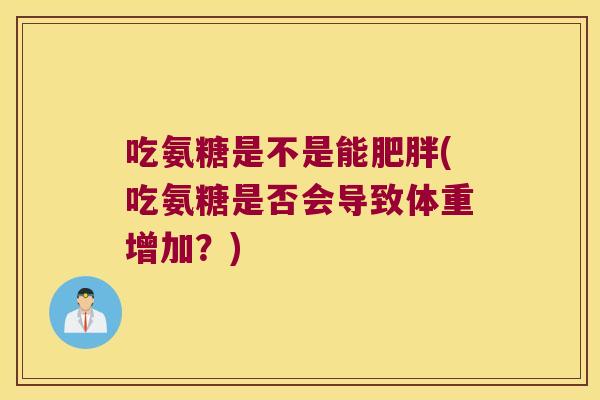 吃氨糖是不是能(吃氨糖是否会导致体重增加?) 吃氨糖是不是能(吃氨糖是否会导致体重增加?)