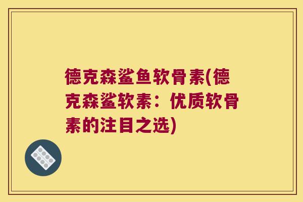 德克森鲨鱼软骨素(德克森鲨软素:优质软骨素的注目之选) 德克森鲨鱼软骨素(德克森鲨软素:优质软骨素的注目之选)