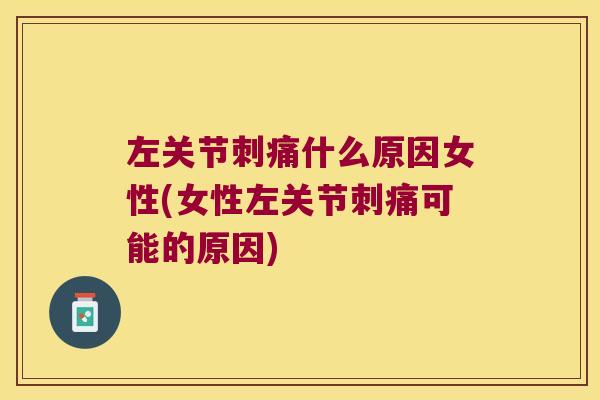 左关节刺痛什么原因女性(女性左关节刺痛可能的原因)