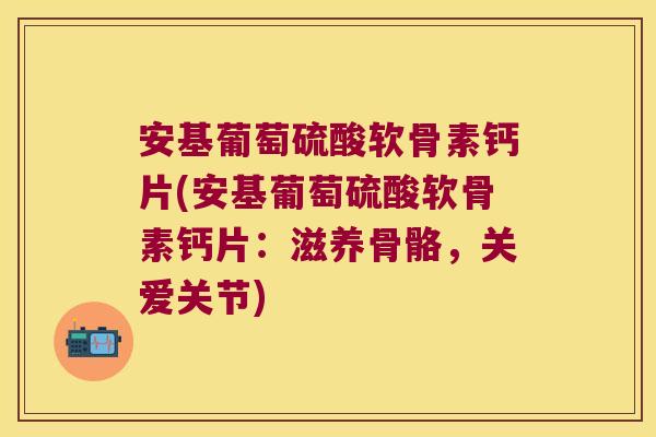 安基葡萄硫酸软骨素钙片(安基葡萄硫酸软骨素钙片:滋养骨骼,关爱关节) 安基葡萄硫酸软骨素钙片(安基葡萄硫酸软骨素钙片:滋养骨骼,关爱关节)