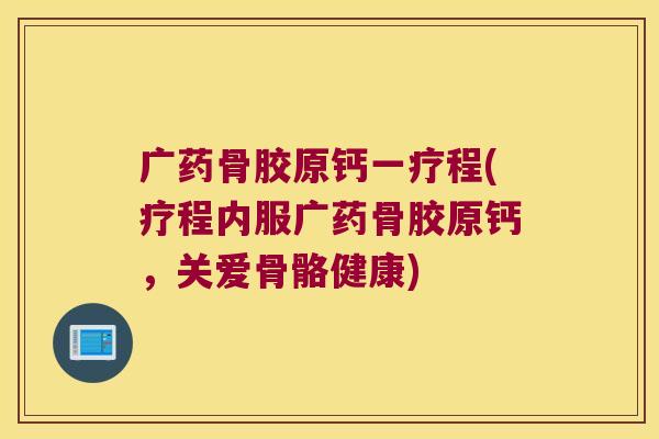 广药骨胶原钙一疗程(疗程内服广药骨胶原钙,关爱骨骼健康) 广药骨胶原钙一疗程(疗程内服广药骨胶原钙,关爱骨骼健康)
