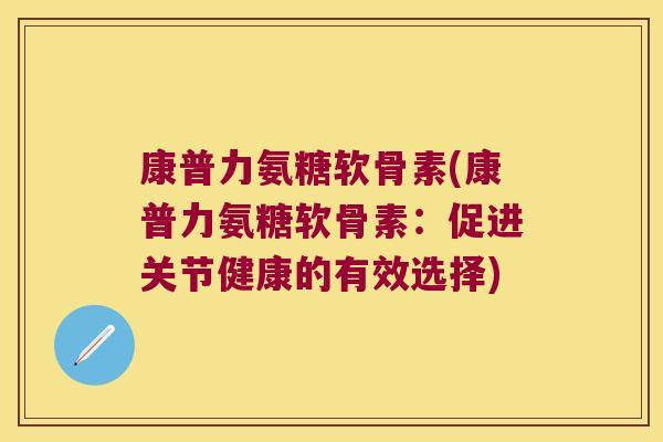 康普力氨糖软骨素(康普力氨糖软骨素：促进关节健康的有效选择)