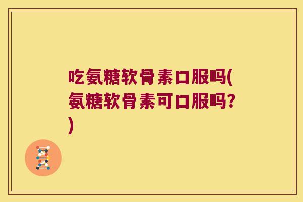 吃氨糖软骨素口服吗(氨糖软骨素可口服吗?) 吃氨糖软骨素口服吗(氨糖软骨素可口服吗?)