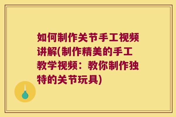 如何制作关节手工视频讲解(制作精美的手工教学视频：教你制作独特的关节玩具)