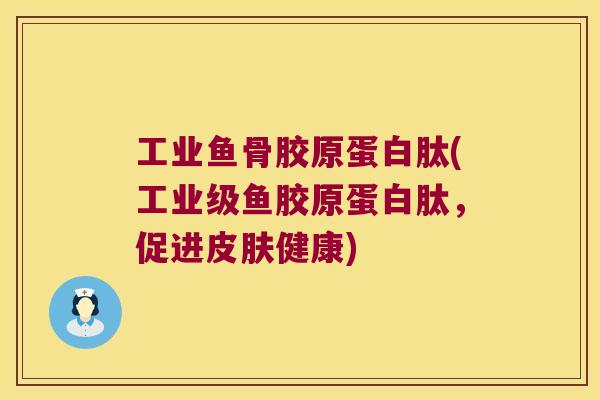工业鱼骨胶原蛋白肽(工业级鱼胶原蛋白肽，促进健康)