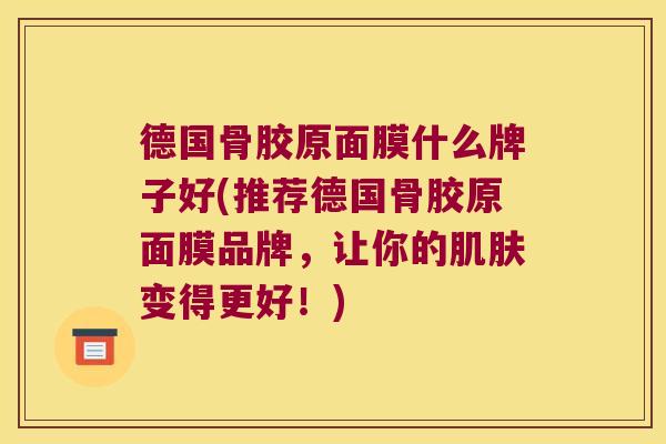 德国骨胶原面膜什么牌子好(推荐德国骨胶原面膜品牌,让你的变得更好!) 德国骨胶原面膜什么牌子好(推荐德国骨胶原面膜品牌,让你的变得更好!)