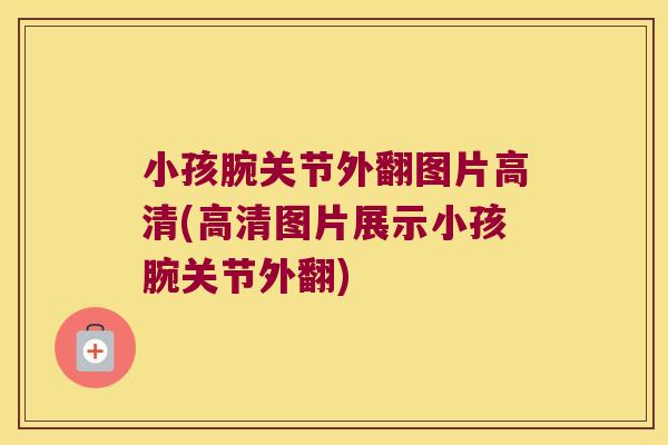 小孩腕关节外翻图片高清(高清图片展示小孩腕关节外翻)
