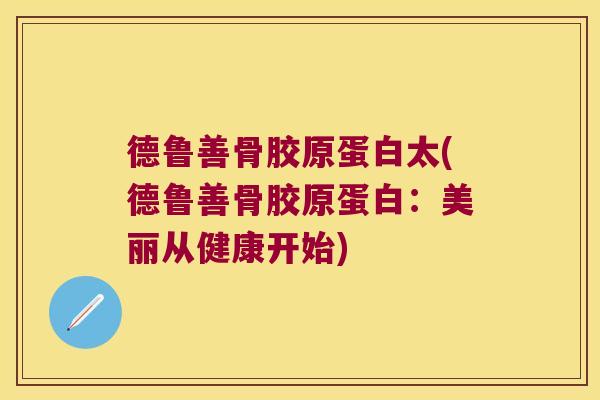 德鲁善骨胶原蛋白太(德鲁善骨胶原蛋白:美丽从健康开始) 德鲁善骨胶原蛋白太(德鲁善骨胶原蛋白:美丽从健康开始)