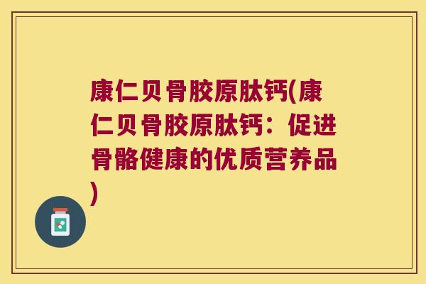 康仁贝骨胶原肽钙(康仁贝骨胶原肽钙：促进骨骼健康的优质营养品)