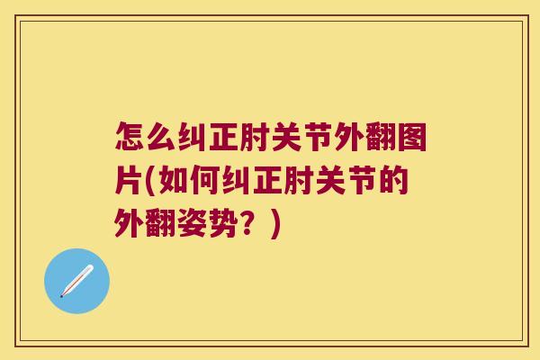怎么纠正肘关节外翻图片(如何纠正肘关节的外翻姿势？)