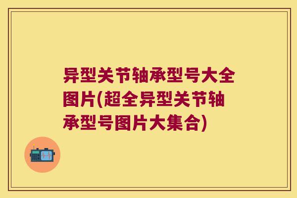 异型关节轴承型号大全图片(超全异型关节轴承型号图片大集合) 异型关节轴承型号大全图片(超全异型关节轴承型号图片大集合)