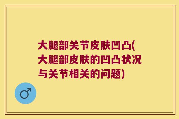 大腿部关节凹凸(大腿部的凹凸状况与关节相关的问题) 大腿部关节凹凸(大腿部的凹凸状况与关节相关的问题)