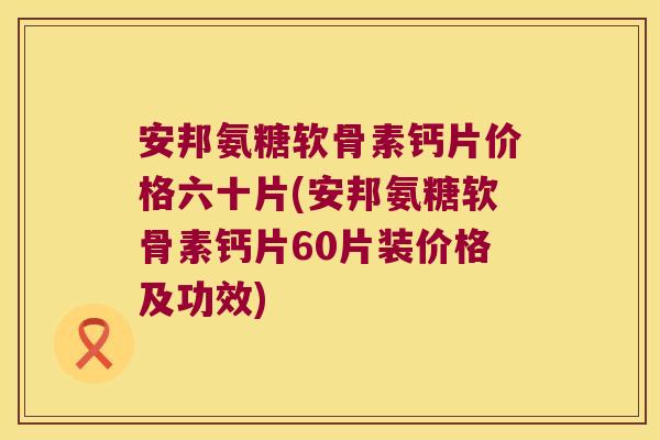 安邦氨糖软骨素钙片价格六十片(安邦氨糖软骨素钙片60片装价格及功效) 安邦氨糖软骨素钙片价格六十片(安邦氨糖软骨素钙片60片装价格及功效)