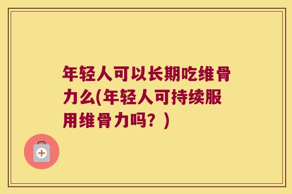 年轻人可以长期吃维骨力么(年轻人可持续服用维骨力吗？)