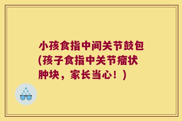 小孩食指中间关节鼓包(孩子食指中关节瘤状肿块,家长当心!) 小孩食指中间关节鼓包(孩子食指中关节瘤状肿块,家长当心!)