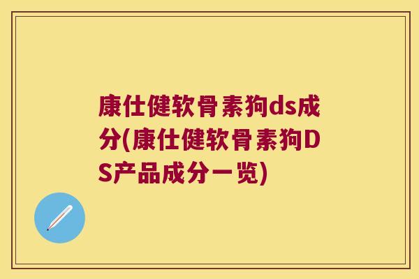 康仕健软骨素狗ds成分(康仕健软骨素狗DS产品成分一览) 康仕健软骨素狗ds成分(康仕健软骨素狗DS产品成分一览)