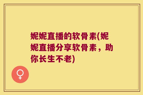 妮妮直播的软骨素(妮妮直播分享软骨素，助你长生不老)
