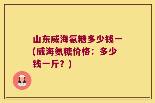 山东威海氨糖多少钱一(威海氨糖价格:多少钱一斤?) 山东威海氨糖多少钱一(威海氨糖价格:多少钱一斤?)