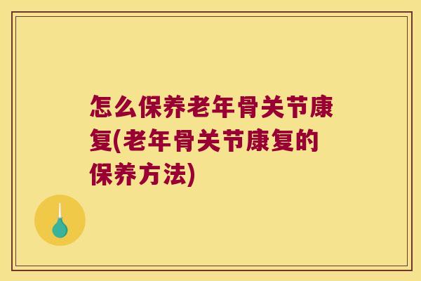 怎么保养老年骨关节康复(老年骨关节康复的保养方法) 怎么保养老年骨关节康复(老年骨关节康复的保养方法)