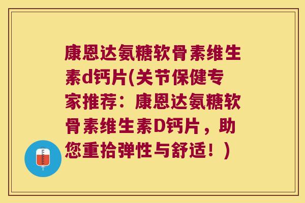 康恩达氨糖软骨素维生素d钙片(关节保健专家推荐：康恩达氨糖软骨素维生素D钙片，助您重拾弹性与舒适！)