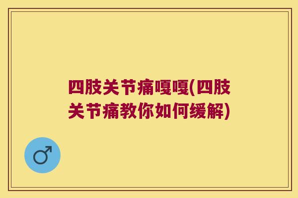 四肢关节痛嘎嘎(四肢关节痛教你如何缓解) 四肢关节痛嘎嘎(四肢关节痛教你如何缓解)