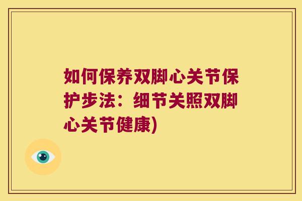 如何保养双脚心关节保护步法:细节关照双脚心关节健康) 如何保养双脚心关节保护步法:细节关照双脚心关节健康)
