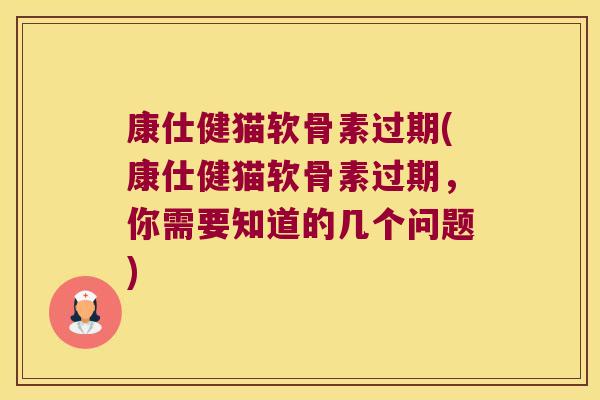 康仕健猫软骨素过期(康仕健猫软骨素过期,你需要知道的几个问题) 康仕健猫软骨素过期(康仕健猫软骨素过期,你需要知道的几个问题)