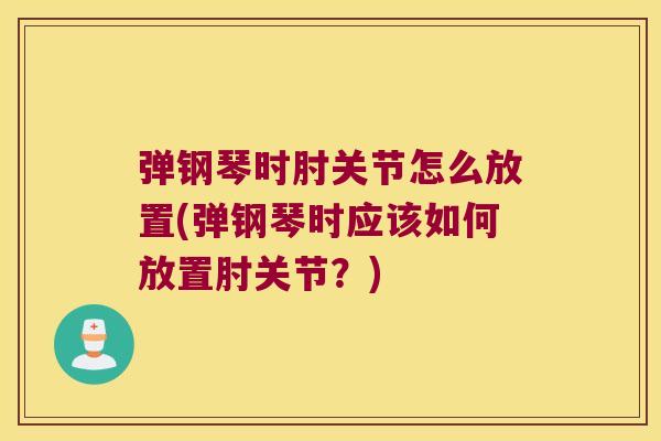 弹钢琴时肘关节怎么放置(弹钢琴时应该如何放置肘关节?) 弹钢琴时肘关节怎么放置(弹钢琴时应该如何放置肘关节?)