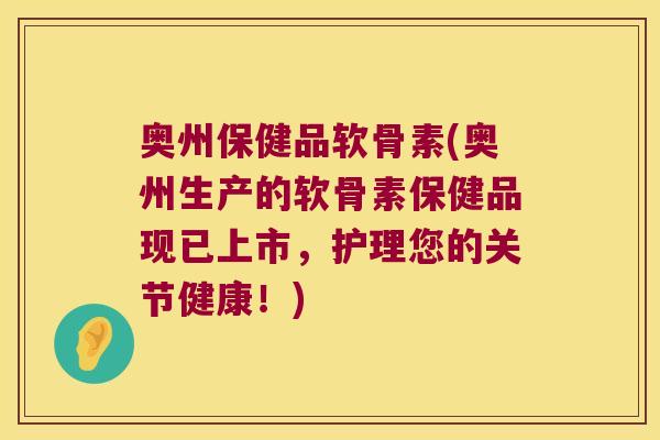 奥州保健品软骨素(奥州生产的软骨素保健品现已上市，护理您的关节健康！)