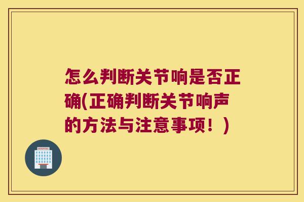 怎么判断关节响是否正确(正确判断关节响声的方法与注意事项!) 怎么判断关节响是否正确(正确判断关节响声的方法与注意事项!)