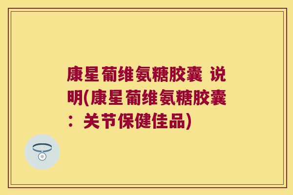 康星葡维氨糖胶囊 说明(康星葡维氨糖胶囊：关节保健佳品)