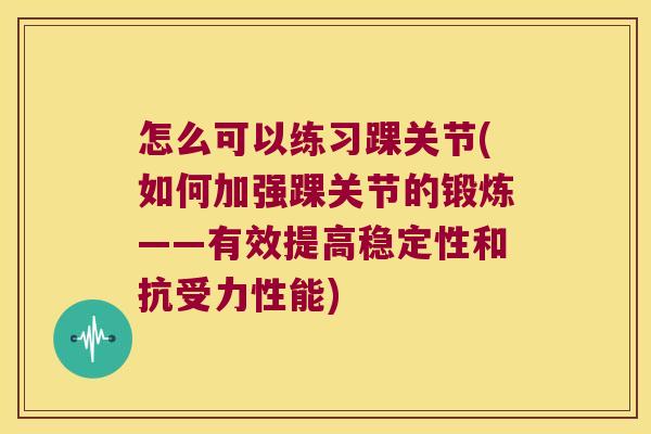 怎么可以练习踝关节(如何加强踝关节的锻炼——有效提高稳定性和抗受力性能) 怎么可以练习踝关节(如何加强踝关节的锻炼——有效提高稳定性和抗受力性能)
