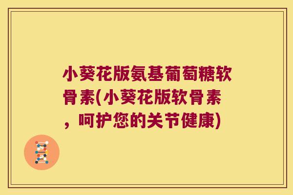 小葵花版氨基葡萄糖软骨素(小葵花版软骨素,呵护您的关节健康) 小葵花版氨基葡萄糖软骨素(小葵花版软骨素,呵护您的关节健康)