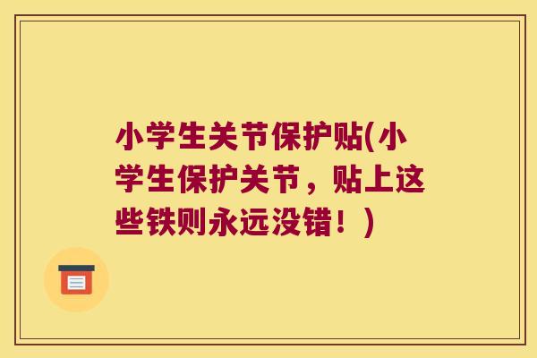 小学生关节保护贴(小学生保护关节,贴上这些铁则永远没错!) 小学生关节保护贴(小学生保护关节,贴上这些铁则永远没错!)