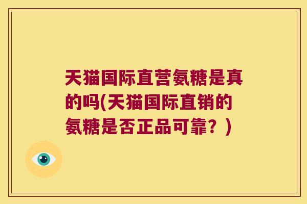 天猫国际直营氨糖是真的吗(天猫国际直销的氨糖是否正品可靠?) 天猫国际直营氨糖是真的吗(天猫国际直销的氨糖是否正品可靠?)